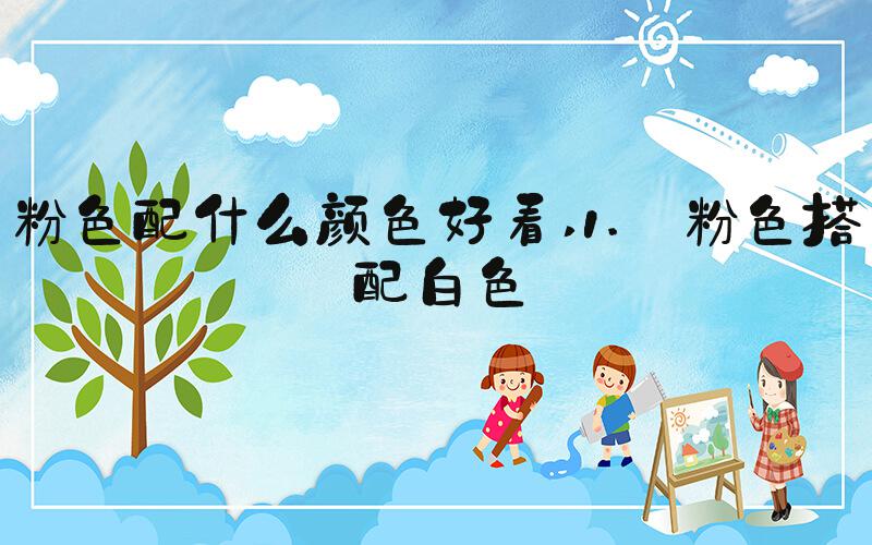 粉色配什么颜色好看 1. 粉色搭配白色